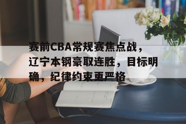 关于赛前CBA常规赛焦点战，辽宁本钢豪取连胜，目标明确，纪律约束更严格的信息