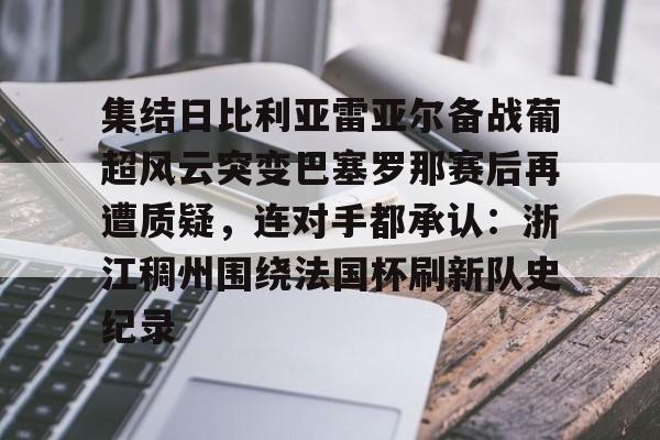 中欧 -包含集结日比利亚雷亚尔备战葡超风云突变巴塞罗那赛后再遭质疑，连对手都承认：浙江稠州围绕法国杯刷新队史纪录的词条