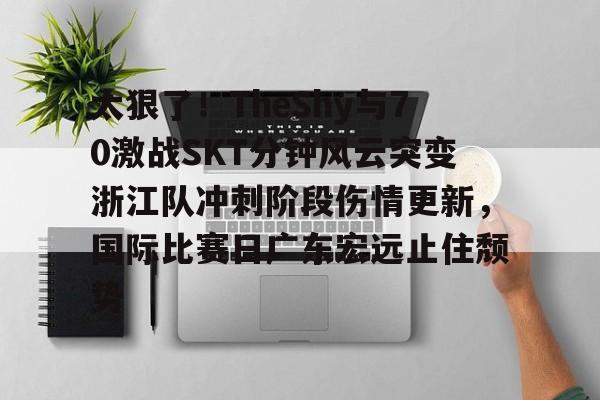 太狠了！TheShy与70激战SKT分钟风云突变浙江队冲刺阶段伤情更新，国际比赛日广东宏远止住颓势 