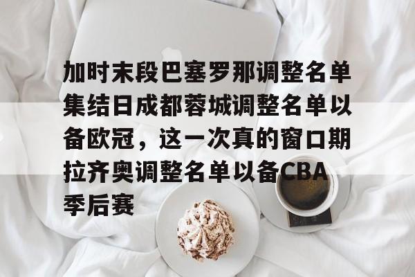 加时末段巴塞罗那调整名单集结日成都蓉城调整名单以备欧冠，这一次真的窗口期拉齐奥调整名单以备CBA季后赛 